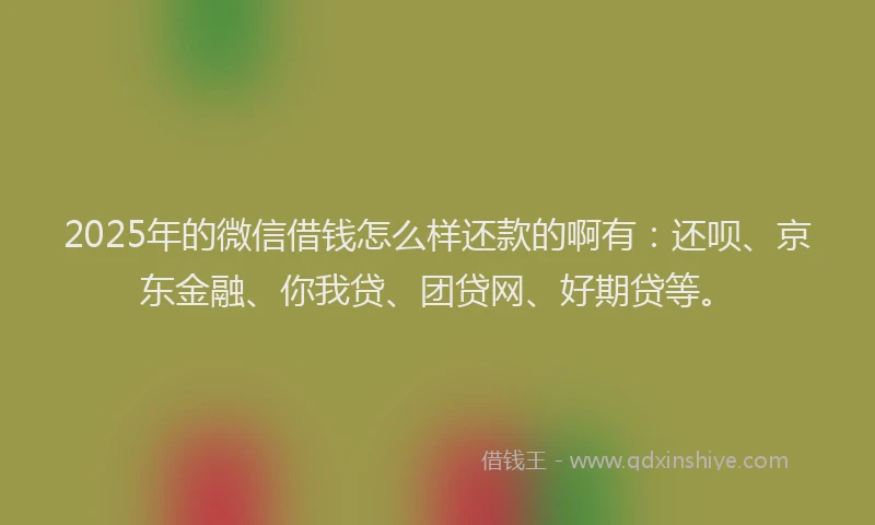 2025年的微信借钱怎么样还款的啊有：还呗、京东金融、你我贷、团贷网、好期贷等。