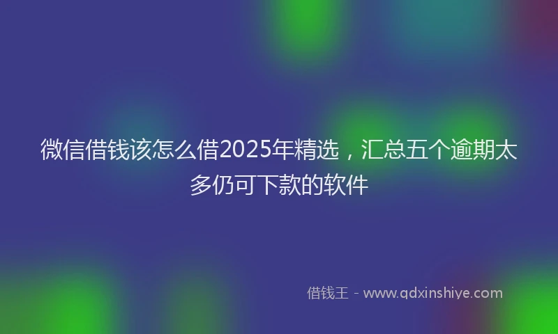 微信借钱该怎么借2025年精选，汇总五个逾期太多仍可下款的软件