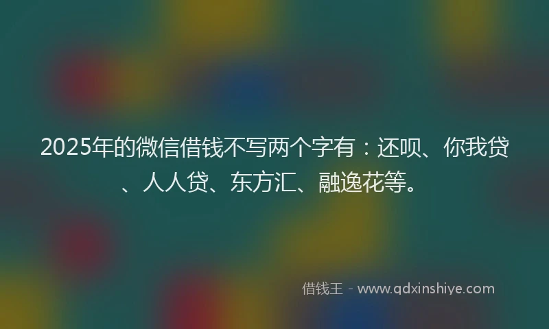 2025年的微信借钱不写两个字有：还呗、你我贷、人人贷、东方汇、融逸花等。