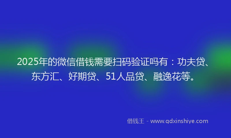 2025年的微信借钱需要扫码验证吗有：功夫贷、东方汇、好期贷、51人品贷、融逸花等。