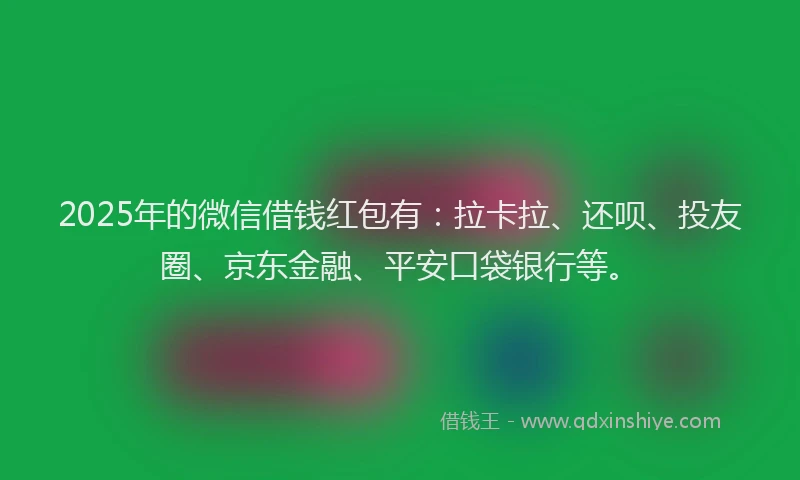 2025年的微信借钱红包有：拉卡拉、还呗、投友圈、京东金融、平安口袋银行等。