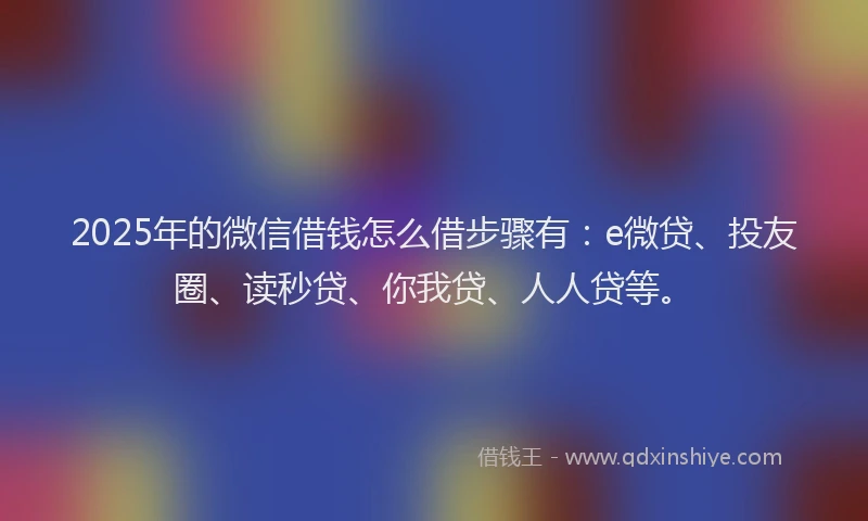 2025年的微信借钱怎么借步骤有：e微贷、投友圈、读秒贷、你我贷、人人贷等。