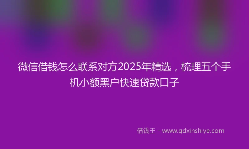 微信借钱怎么联系对方2025年精选，梳理五个手机小额黑户快速贷款口子