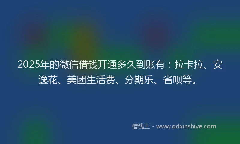 2025年的微信借钱开通多久到账有：拉卡拉、安逸花、美团生活费、分期乐、省呗等。