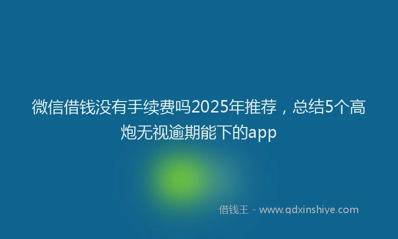 微信借钱没有手续费吗2025年推荐，总结5个高炮无视逾期能下的app