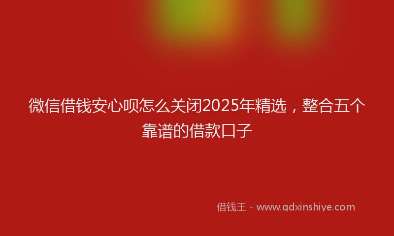 微信借钱安心呗怎么关闭2025年精选，整合五个靠谱的借款口子