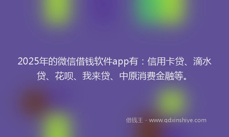 2025年的微信借钱软件app有：信用卡贷、滴水贷、花呗、我来贷、中原消费金融等。