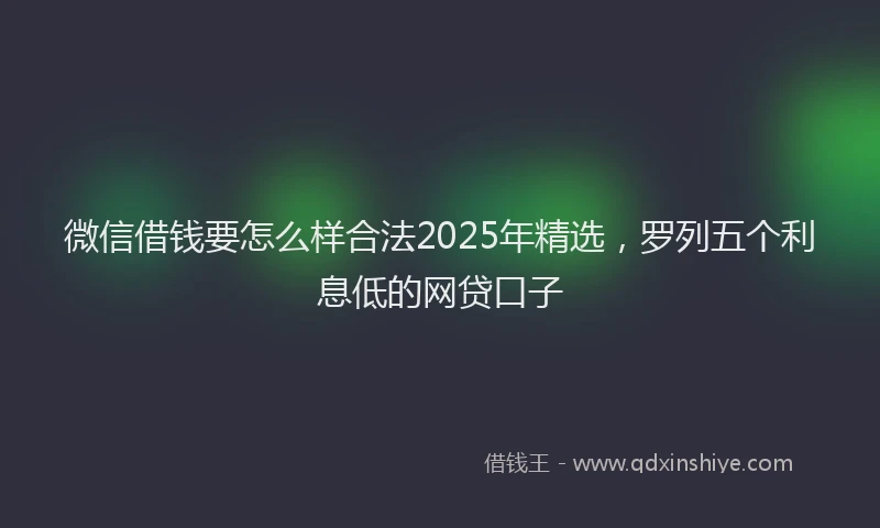 微信借钱要怎么样合法2025年精选，罗列五个利息低的网贷口子
