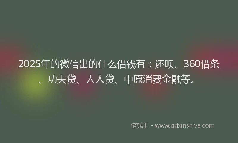 2025年的微信出的什么借钱有：还呗、360借条、功夫贷、人人贷、中原消费金融等。