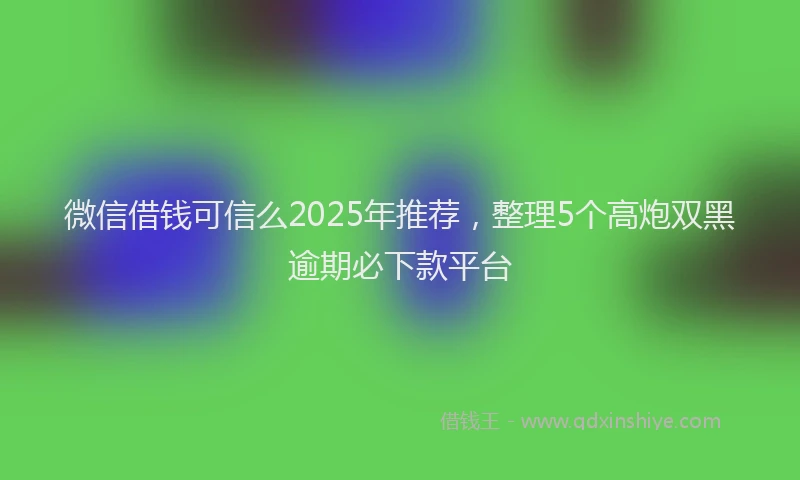 微信借钱可信么2025年推荐，整理5个高炮双黑逾期必下款平台
