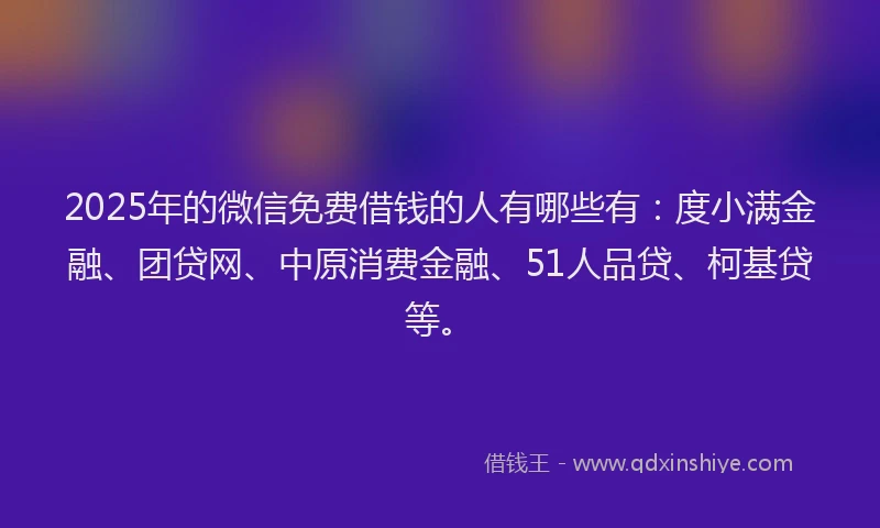 2025年的微信免费借钱的人有哪些有：度小满金融、团贷网、中原消费金融、51人品贷、柯基贷等。