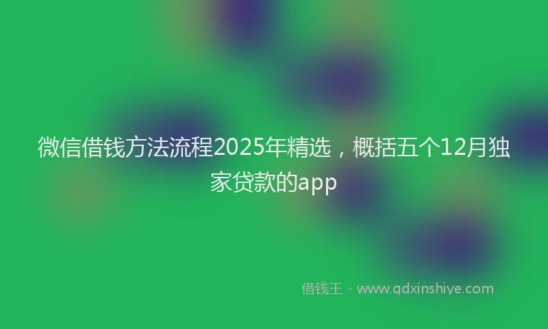 微信借钱方法流程2025年精选，概括五个12月独家贷款的app