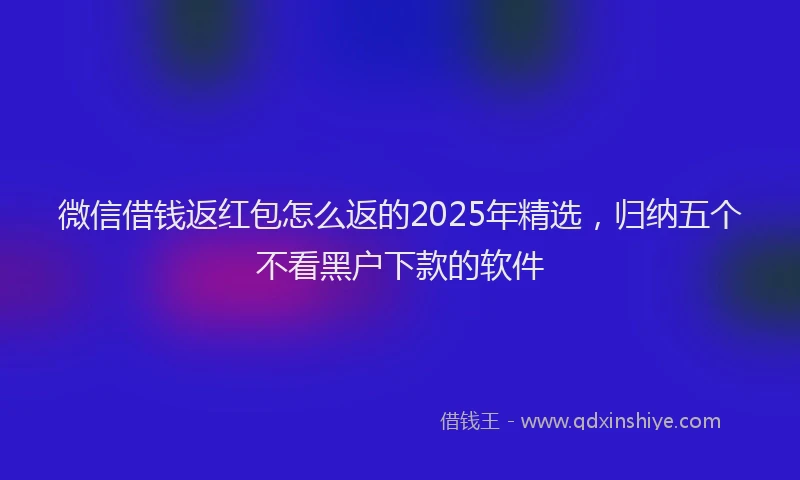 微信借钱返红包怎么返的2025年精选，归纳五个不看黑户下款的软件