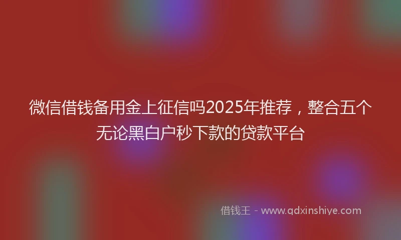 微信借钱备用金上征信吗2025年推荐，整合五个无论黑白户秒下款的贷款平台