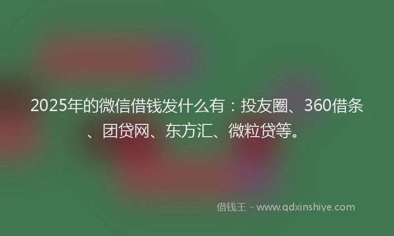 2025年的微信借钱发什么有：投友圈、360借条、团贷网、东方汇、微粒贷等。