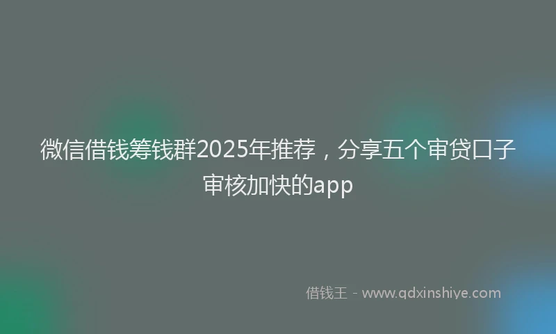 微信借钱筹钱群2025年推荐，分享五个审贷口子审核加快的app
