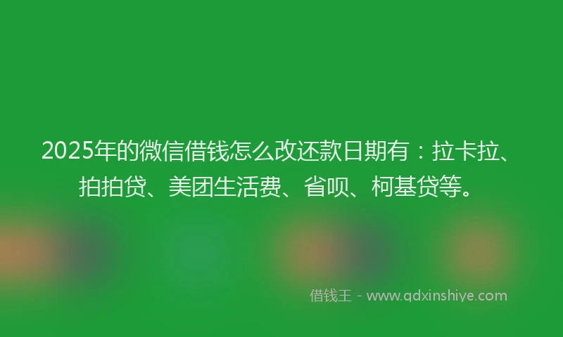 2025年的微信借钱怎么改还款日期有：拉卡拉、拍拍贷、美团生活费、省呗、柯基贷等。