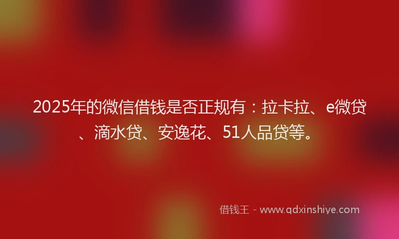 2025年的微信借钱是否正规有：拉卡拉、e微贷、滴水贷、安逸花、51人品贷等。