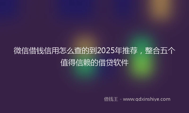 微信借钱信用怎么查的到2025年推荐，整合五个值得信赖的借贷软件