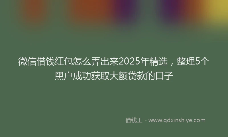 微信借钱红包怎么弄出来2025年精选，整理5个黑户成功获取大额贷款的口子