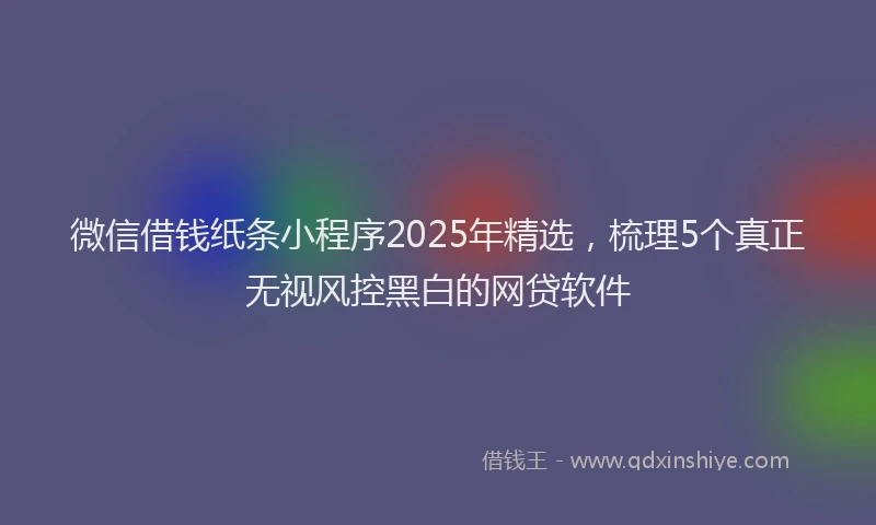 微信借钱纸条小程序2025年精选，梳理5个真正无视风控黑白的网贷软件
