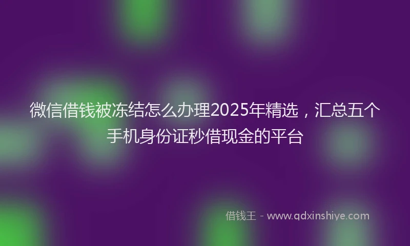 微信借钱被冻结怎么办理2025年精选，汇总五个手机身份证秒借现金的平台