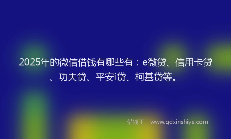 2025年的微信借钱有哪些有：e微贷、信用卡贷、功夫贷、平安i贷、柯基贷等。