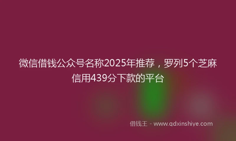 微信借钱公众号名称2025年推荐，罗列5个芝麻信用439分下款的平台