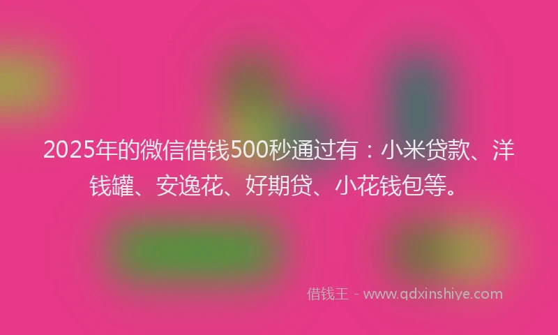 2025年的微信借钱500秒通过有：小米贷款、洋钱罐、安逸花、好期贷、小花钱包等。