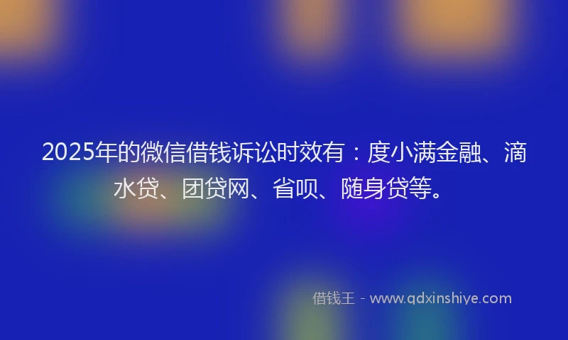 2025年的微信借钱诉讼时效有：度小满金融、滴水贷、团贷网、省呗、随身贷等。