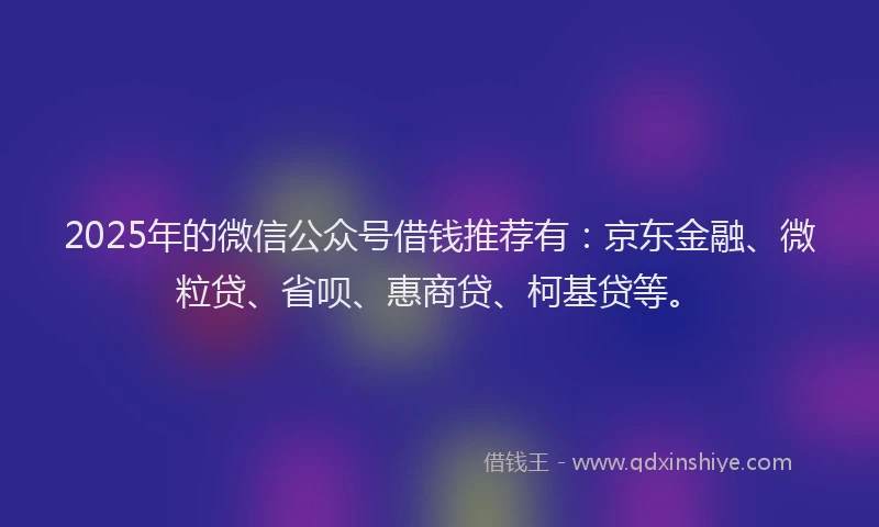 2025年的微信公众号借钱推荐有：京东金融、微粒贷、省呗、惠商贷、柯基贷等。