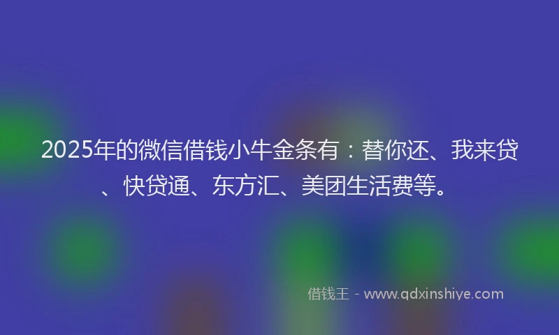 2025年的微信借钱小牛金条有：替你还、我来贷、快贷通、东方汇、美团生活费等。