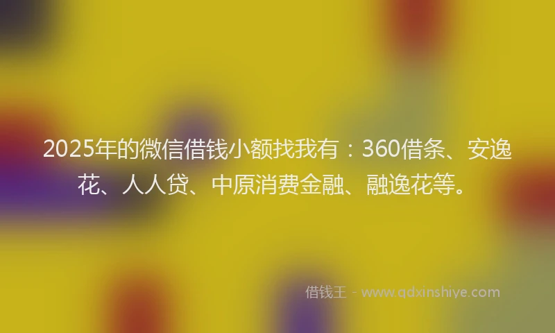 2025年的微信借钱小额找我有：360借条、安逸花、人人贷、中原消费金融、融逸花等。