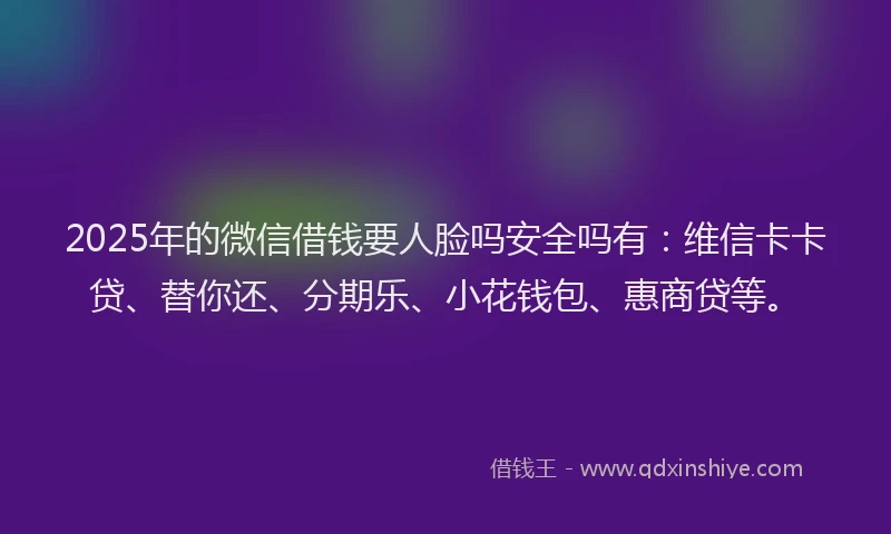 2025年的微信借钱要人脸吗安全吗有：维信卡卡贷、替你还、分期乐、小花钱包、惠商贷等。