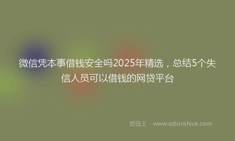微信凭本事借钱安全吗2025年精选，总结5个失信人员可以借钱的网贷平台