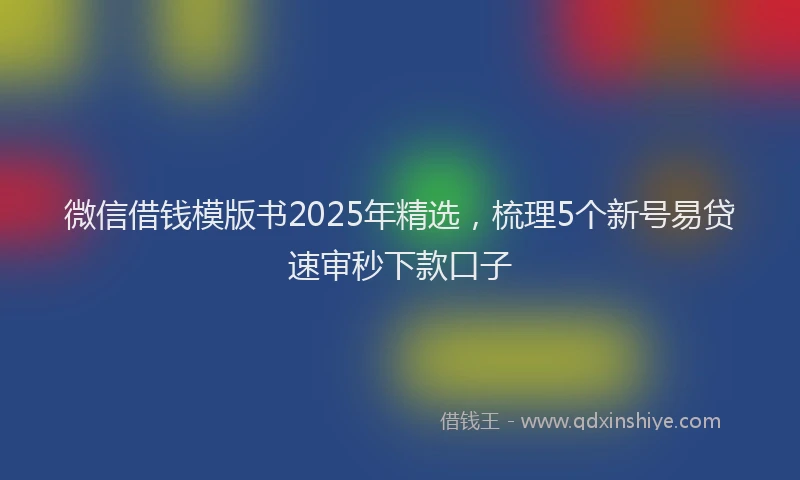 微信借钱模版书2025年精选，梳理5个新号易贷速审秒下款口子