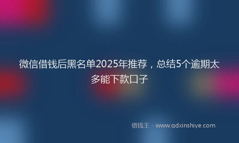 微信借钱后黑名单2025年推荐，总结5个逾期太多能下款口子