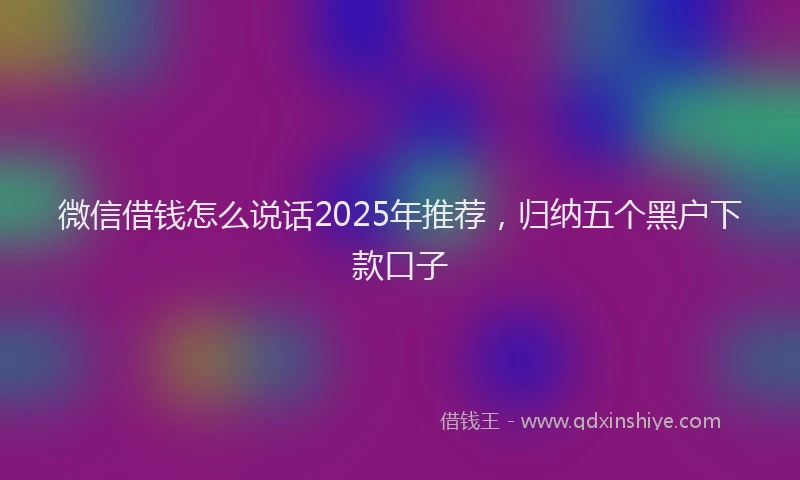 微信借钱怎么说话2025年推荐，归纳五个黑户下款口子