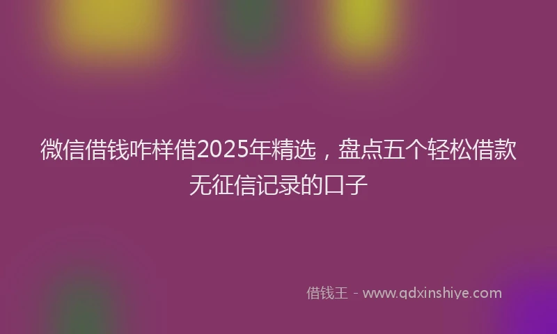 微信借钱咋样借2025年精选，盘点五个轻松借款无征信记录的口子
