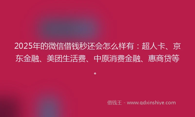 2025年的微信借钱秒还会怎么样有：超人卡、京东金融、美团生活费、中原消费金融、惠商贷等。