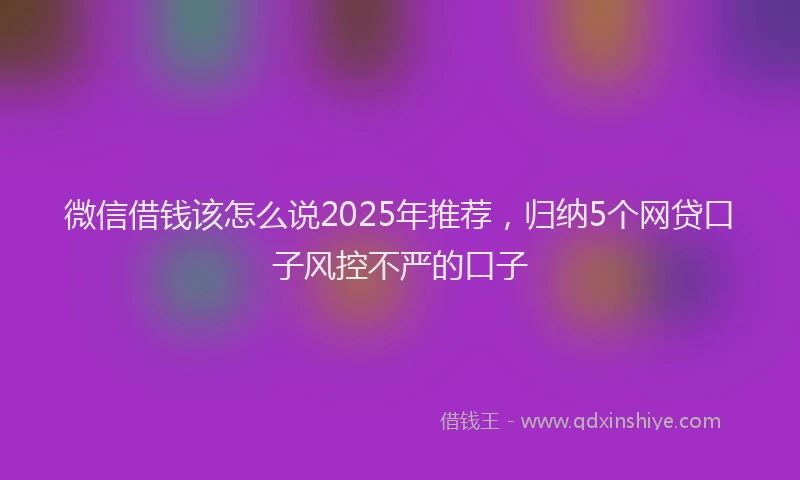 微信借钱该怎么说2025年推荐，归纳5个网贷口子风控不严的口子