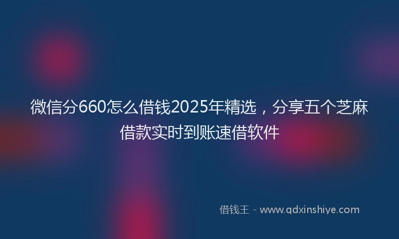 微信分660怎么借钱2025年精选，分享五个芝麻借款实时到账速借软件