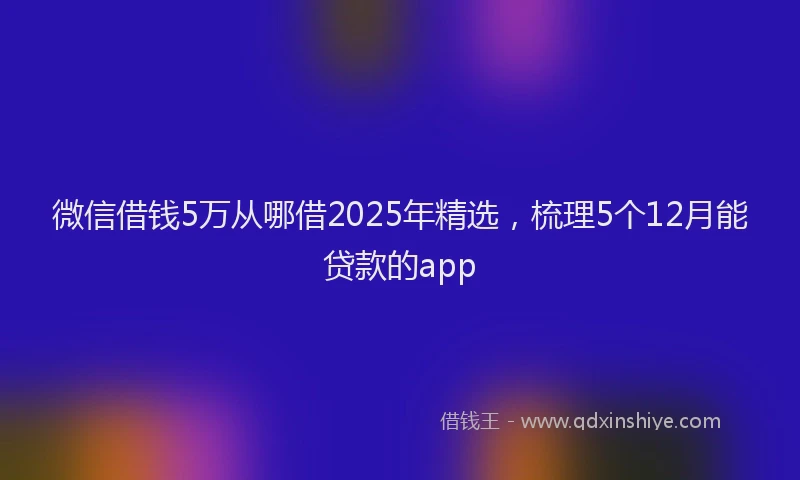 微信借钱5万从哪借2025年精选，梳理5个12月能贷款的app