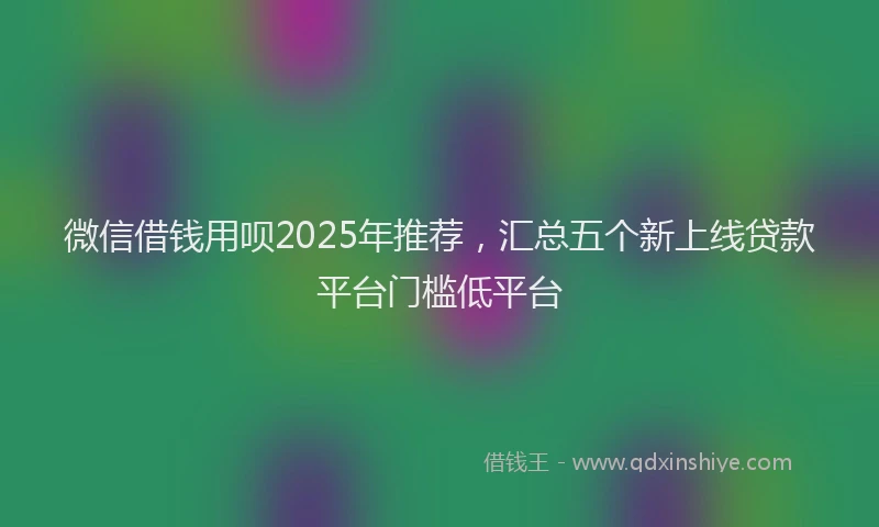 微信借钱用呗2025年推荐，汇总五个新上线贷款平台门槛低平台