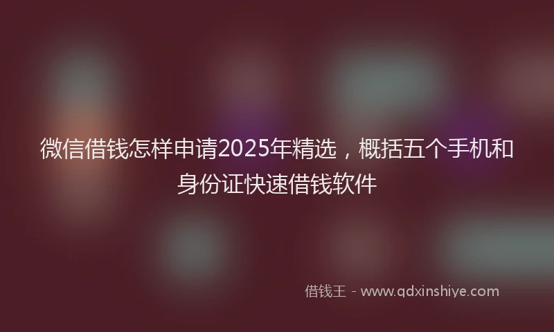 微信借钱怎样申请2025年精选，概括五个手机和身份证快速借钱软件