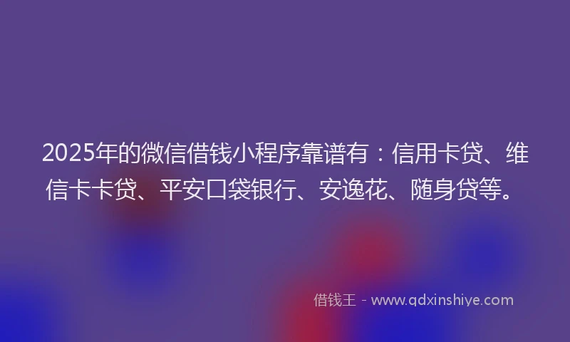 2025年的微信借钱小程序靠谱有：信用卡贷、维信卡卡贷、平安口袋银行、安逸花、随身贷等。