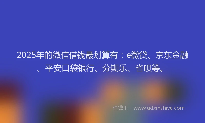 2025年的微信借钱最划算有：e微贷、京东金融、平安口袋银行、分期乐、省呗等。