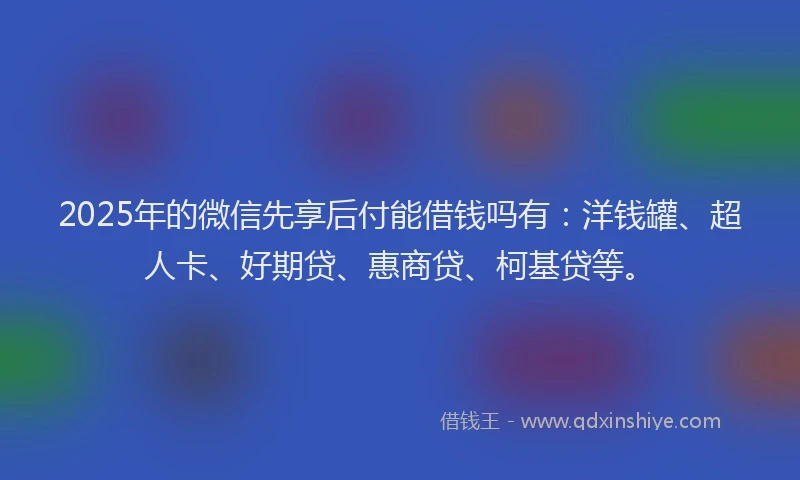 2025年的微信先享后付能借钱吗有：洋钱罐、超人卡、好期贷、惠商贷、柯基贷等。