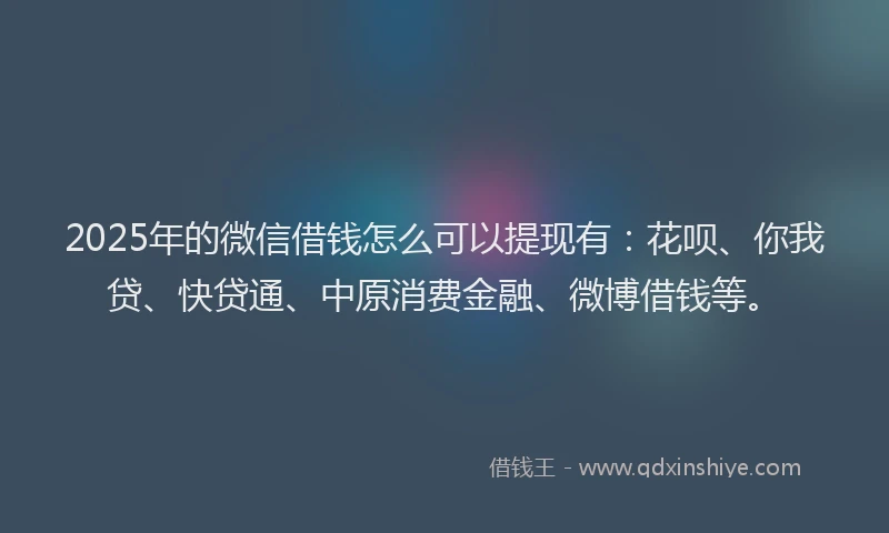 2025年的微信借钱怎么可以提现有：花呗、你我贷、快贷通、中原消费金融、微博借钱等。