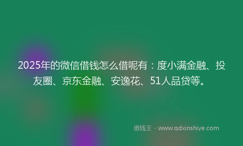 2025年的微信借钱怎么借呢有：度小满金融、投友圈、京东金融、安逸花、51人品贷等。